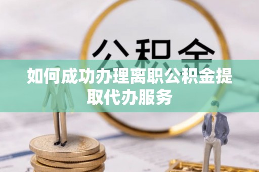 姜堰如何成功办理离职公积金提取代办服务