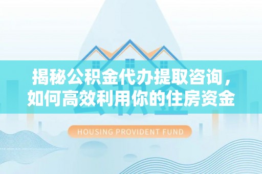 姜堰揭秘公积金代办提取咨询，如何高效利用你的住房资金