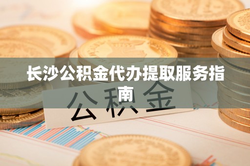 姜堰长沙公积金代办提取服务指南