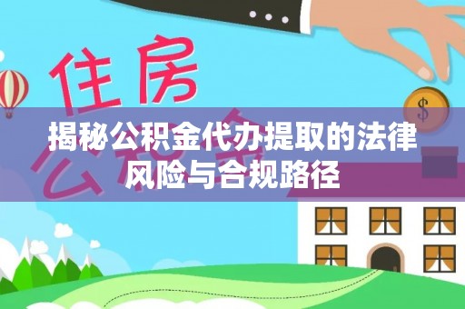 姜堰揭秘公积金代办提取的法律风险与合规路径