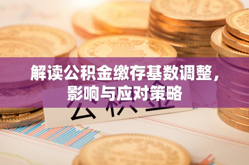 姜堰解读公积金缴存基数调整，影响与应对策略