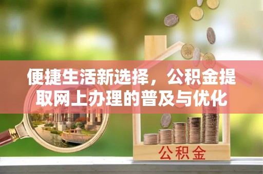 姜堰便捷生活新选择，公积金提取网上办理的普及与优化