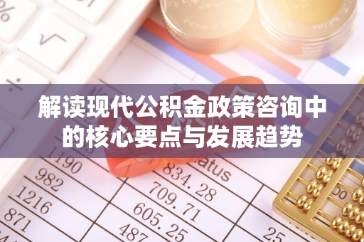 姜堰解读现代公积金政策咨询中的核心要点与发展趋势