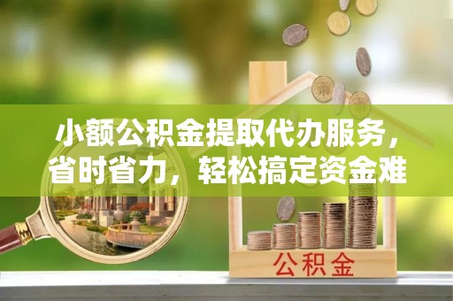 姜堰小额公积金提取代办服务，省时省力，轻松搞定资金难题