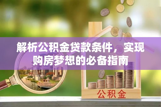 姜堰解析公积金贷款条件，实现购房梦想的必备指南
