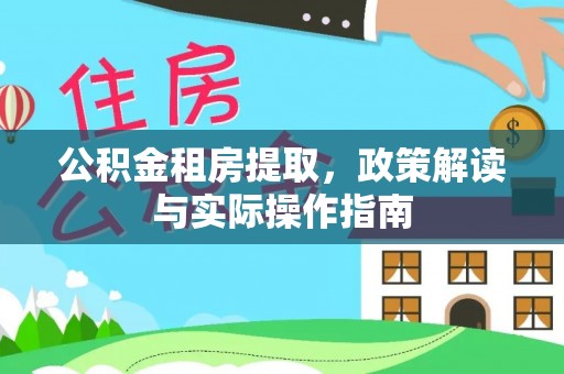 姜堰公积金租房提取，政策解读与实际操作指南