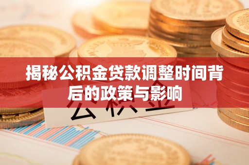 姜堰揭秘公积金贷款调整时间背后的政策与影响