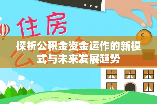 姜堰探析公积金资金运作的新模式与未来发展趋势