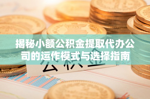 姜堰揭秘小额公积金提取代办公司的运作模式与选择指南