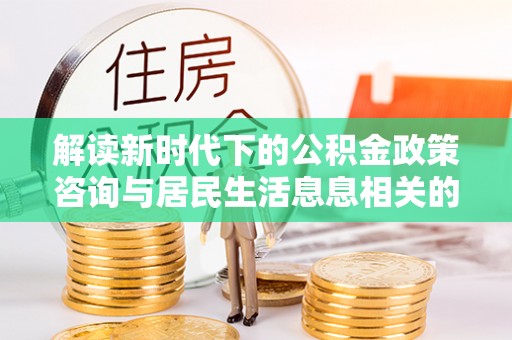 姜堰解读新时代下的公积金政策咨询与居民生活息息相关的变化