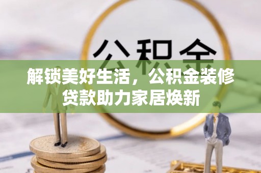 姜堰解锁美好生活，公积金装修贷款助力家居焕新