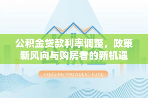姜堰公积金贷款利率调整，政策新风向与购房者的新机遇