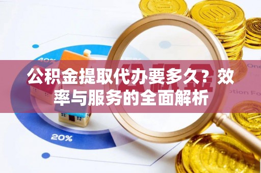 姜堰公积金提取代办要多久？效率与服务的全面解析