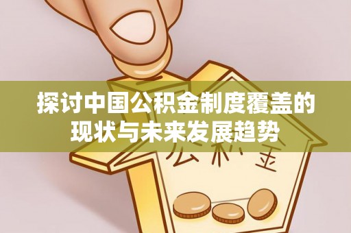 姜堰探讨中国公积金制度覆盖的现状与未来发展趋势