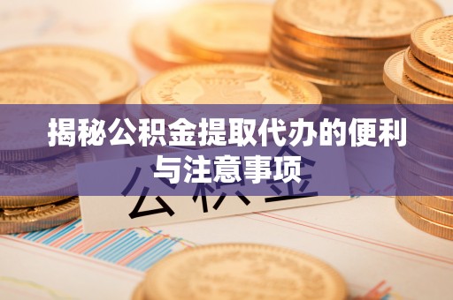 姜堰揭秘公积金提取代办的便利与注意事项