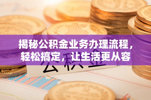 姜堰揭秘公积金业务办理流程，轻松搞定，让生活更从容