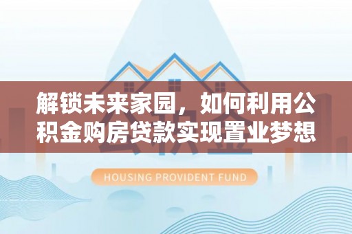 姜堰解锁未来家园，如何利用公积金购房贷款实现置业梦想