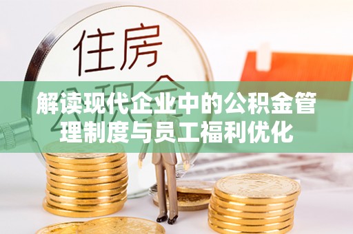 姜堰解读现代企业中的公积金管理制度与员工福利优化