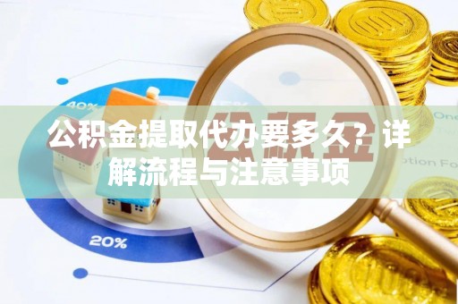 姜堰公积金提取代办要多久？详解流程与注意事项