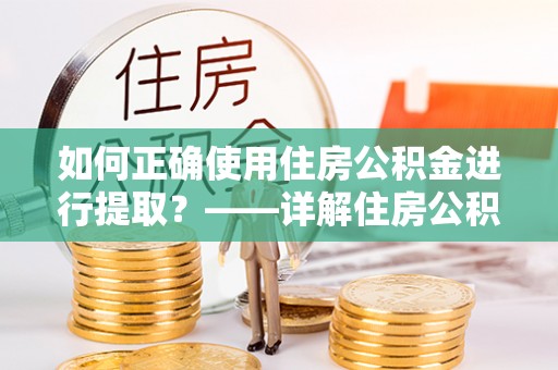 姜堰如何正确使用住房公积金进行提取？——详解住房公积金代办提取流程与注意事项