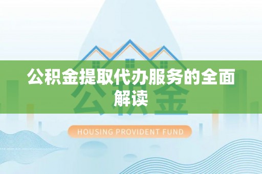 姜堰公积金提取代办服务的全面解读