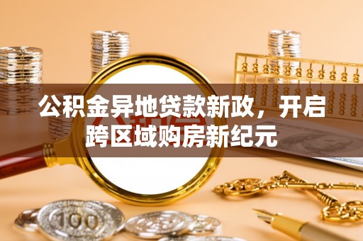 姜堰公积金异地贷款新政，开启跨区域购房新纪元