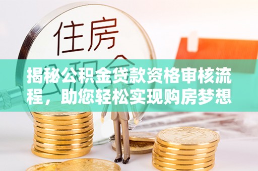 姜堰揭秘公积金贷款资格审核流程，助您轻松实现购房梦想