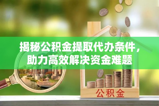 姜堰揭秘公积金提取代办条件，助力高效解决资金难题