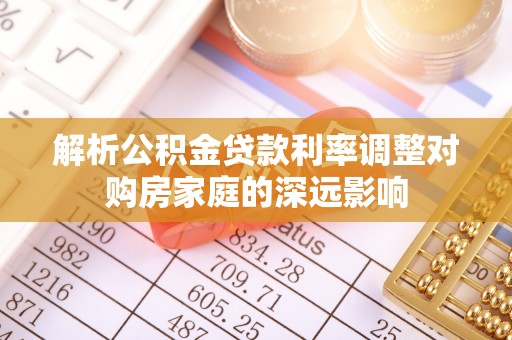 姜堰解析公积金贷款利率调整对购房家庭的深远影响
