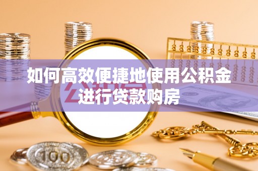 姜堰如何高效便捷地使用公积金进行贷款购房