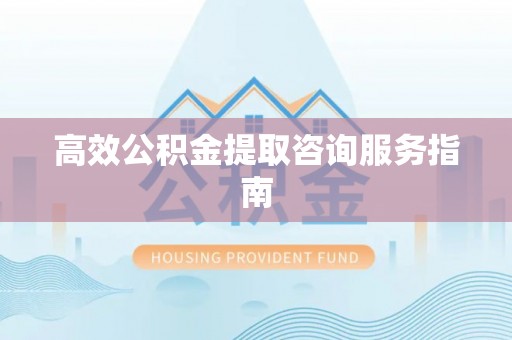 姜堰高效公积金提取咨询服务指南