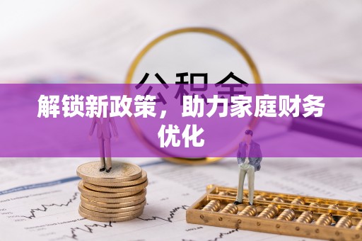 姜堰解锁新政策，助力家庭财务优化