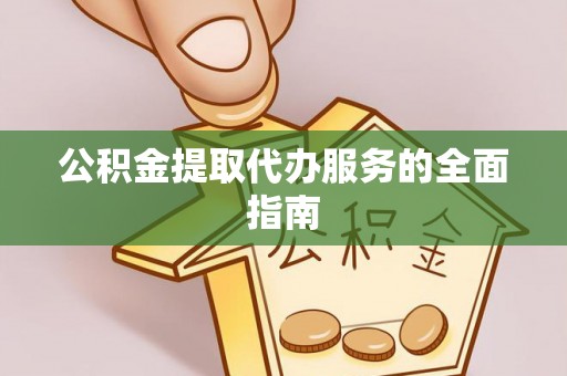 姜堰公积金提取代办服务的全面指南