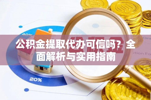 姜堰公积金提取代办可信吗？全面解析与实用指南