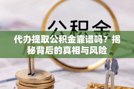 姜堰代办提取公积金靠谱吗？揭秘背后的真相与风险