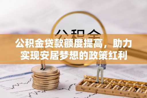 姜堰公积金贷款额度提高，助力实现安居梦想的政策红利