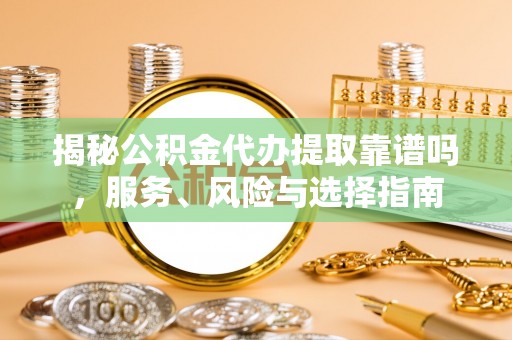 姜堰揭秘公积金代办提取靠谱吗，服务、风险与选择指南