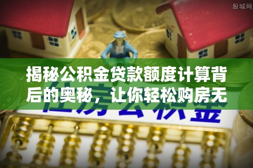 姜堰揭秘公积金贷款额度计算背后的奥秘，让你轻松购房无忧！
