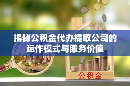 姜堰揭秘公积金代办提取公司的运作模式与服务价值