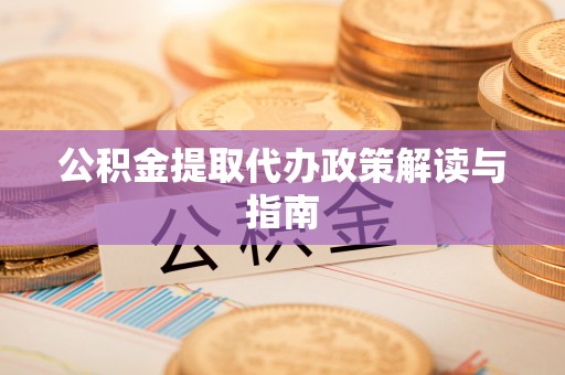 姜堰公积金提取代办政策解读与指南