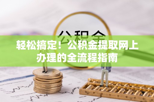 姜堰轻松搞定！公积金提取网上办理的全流程指南