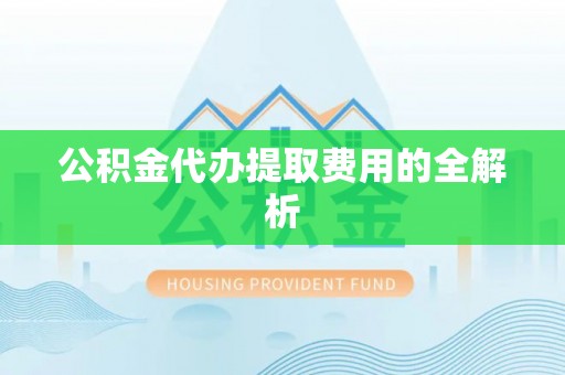 姜堰公积金代办提取费用的全解析