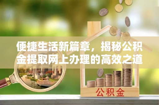 姜堰便捷生活新篇章，揭秘公积金提取网上办理的高效之道