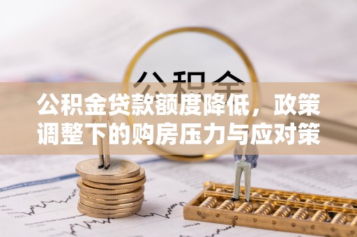 姜堰公积金贷款额度降低，政策调整下的购房压力与应对策略