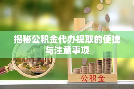 姜堰揭秘公积金代办提取的便捷与注意事项