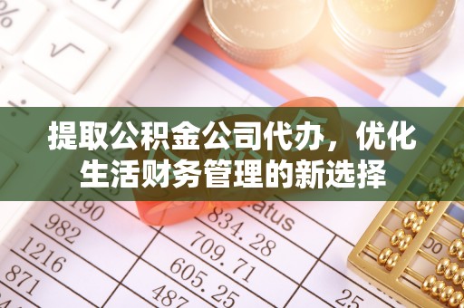 姜堰提取公积金公司代办，优化生活财务管理的新选择
