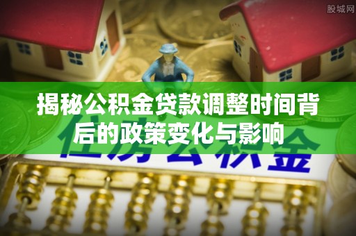 姜堰揭秘公积金贷款调整时间背后的政策变化与影响