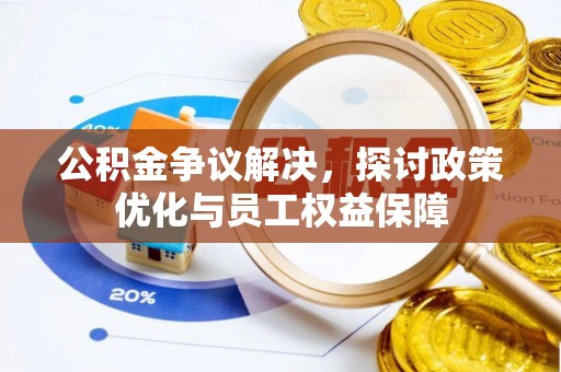 姜堰公积金争议解决，探讨政策优化与员工权益保障