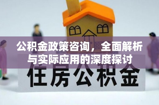 姜堰公积金政策咨询，全面解析与实际应用的深度探讨