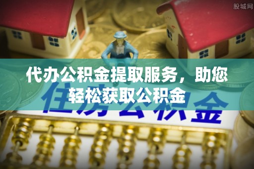 姜堰代办公积金提取服务，助您轻松获取公积金